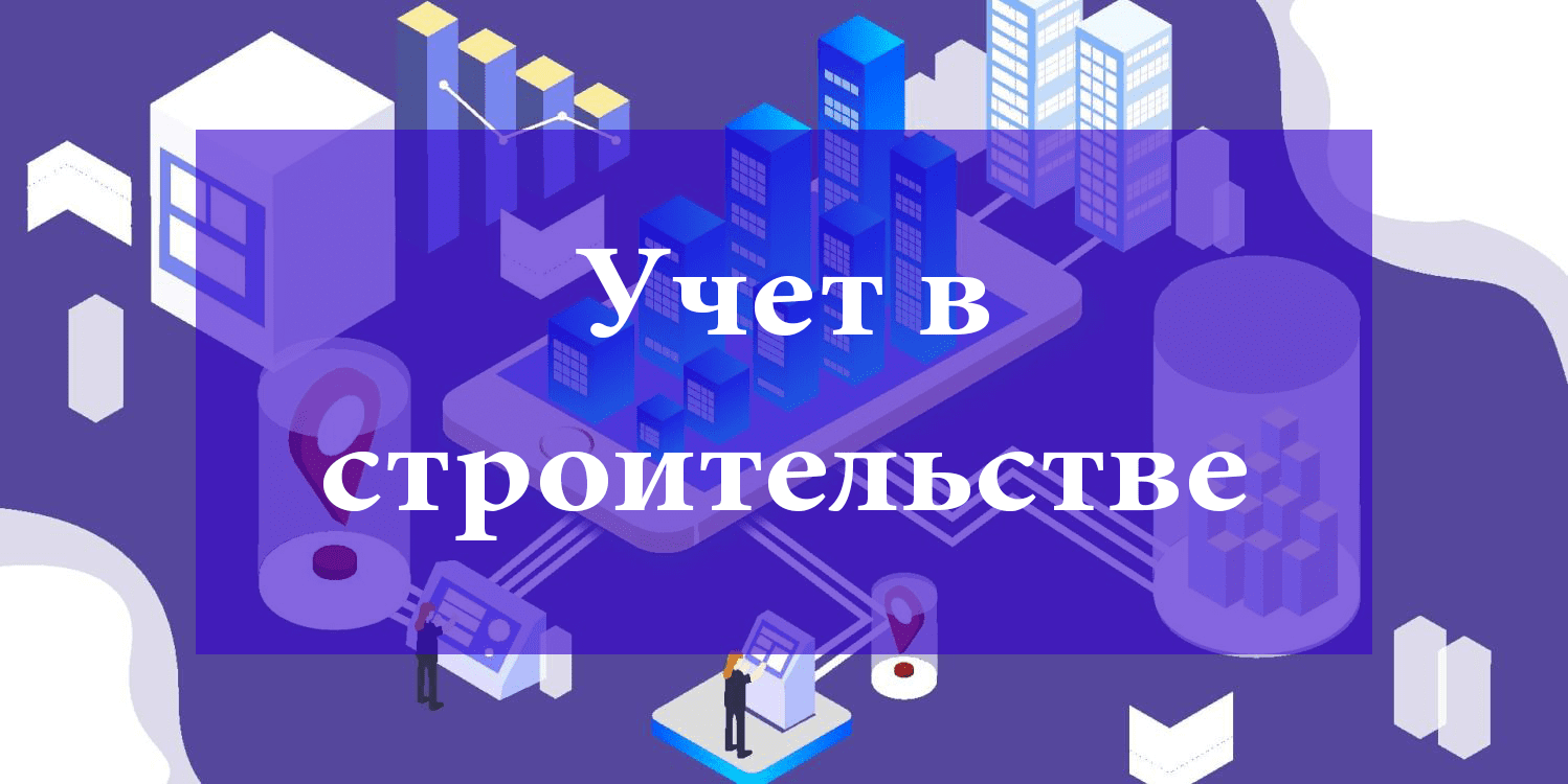 Учет в строительстве: особенности и порядок автоматизации Учет в строительстве: особенности и порядок автоматизации