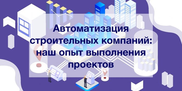 Автоматизация строительных компаний: наш опыт выполнения проектов