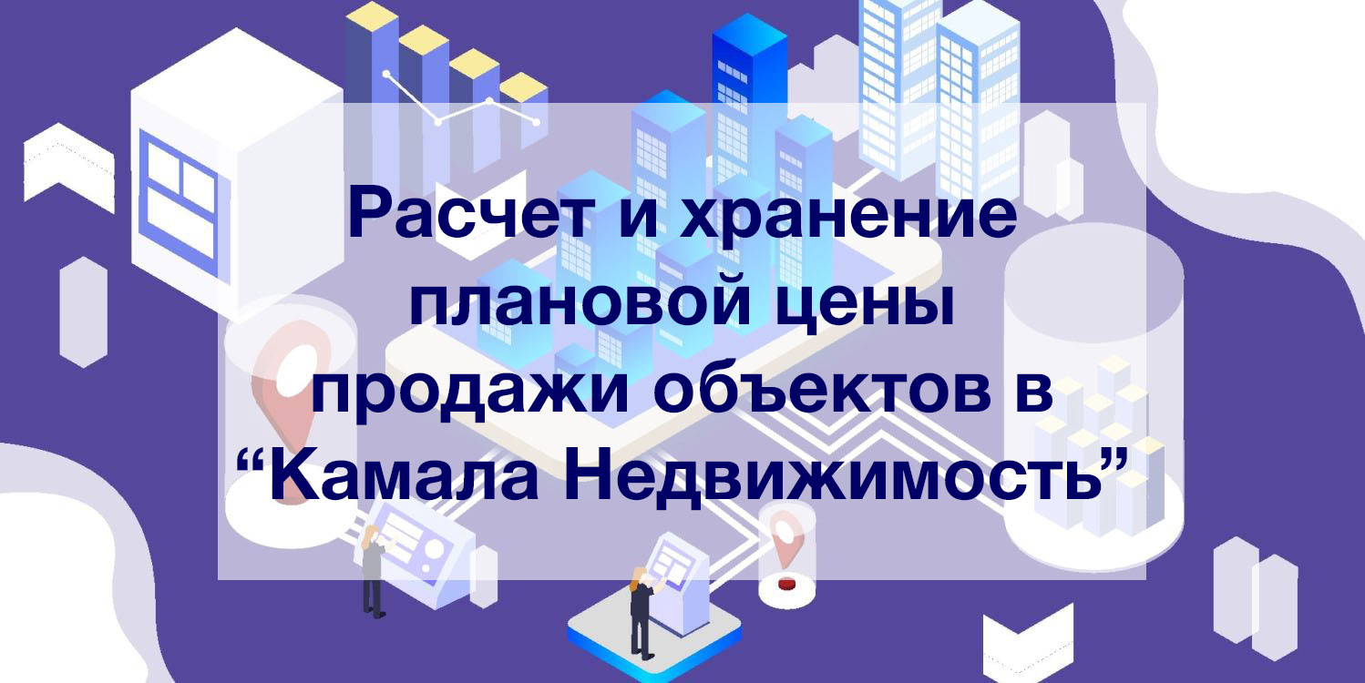 Расчет и хранение плановой цены продажи объектов в “Камала Недвижимость” Расчет и хранение плановой цены продажи объектов в “Камала Недвижимость”