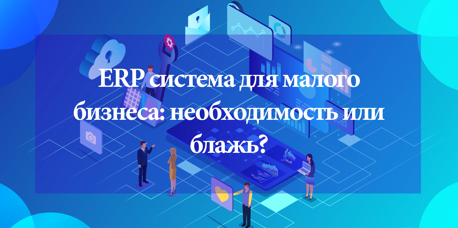 ERP система для малого бизнеса: необходимость или блажь? ERP система для малого бизнеса: необходимость или блажь?