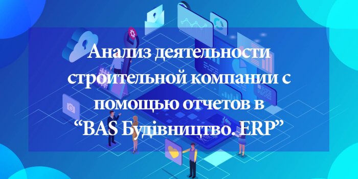 Анализ проектной деятельности строительной компании с помощью отчетов в программе “BAS Будівництво. ERP”