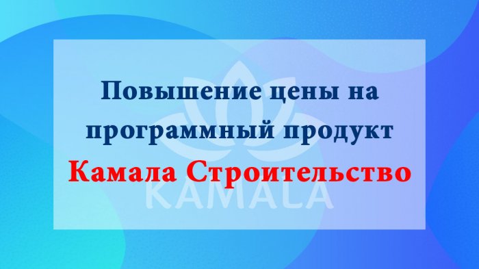 Повышение цены на программный продукт “Камала Строительство”